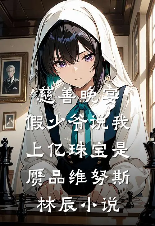 慈善晚宴，假少爷说我上亿珠宝是赝品维努斯林辰小说