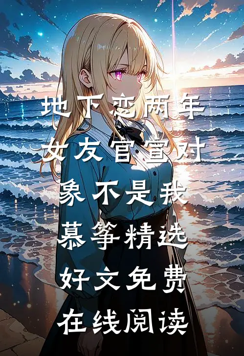 地下恋两年，女友官宣对象不是我慕筝精选好文免费在线阅读