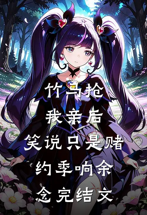 竹马抢我亲后，笑说只是赌约季响余念完结文
