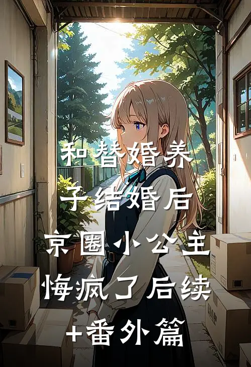 和替婚养子结婚后，京圈小公主悔疯了后续+番外篇