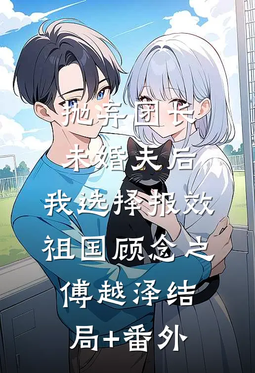 抛弃团长未婚夫后，我选择报效祖国顾念之傅越泽结局+番外