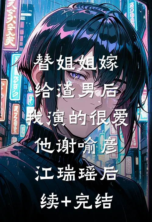替姐姐嫁给渣男后，我演的很爱他谢喻彦江瑞瑶后续+完结