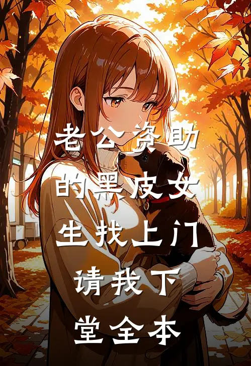 老公资助的黑皮女生找上门，请我下堂全本