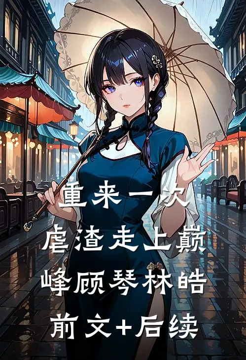 重来一次，虐渣走上巅峰顾琴林皓前文+后续