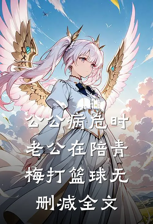 公公病危时，老公在陪青梅打篮球无删减全文