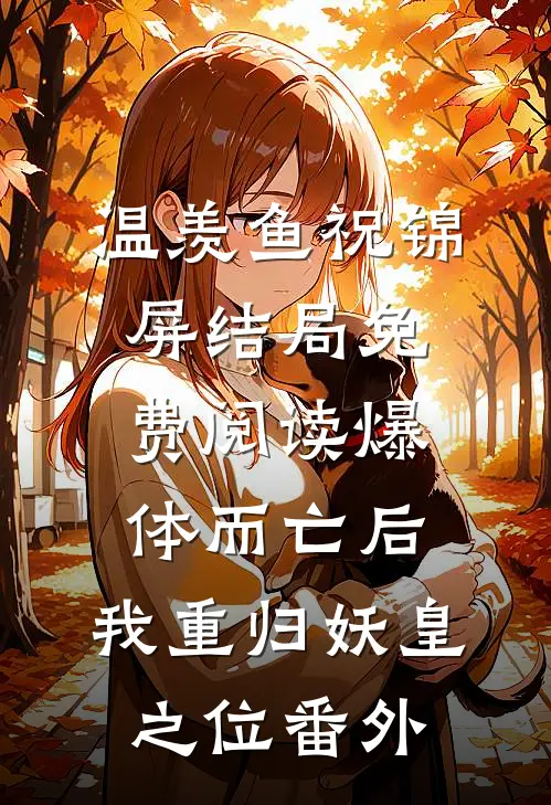 温羡鱼祝锦屏结局免费阅读爆体而亡后，我重归妖皇之位番外