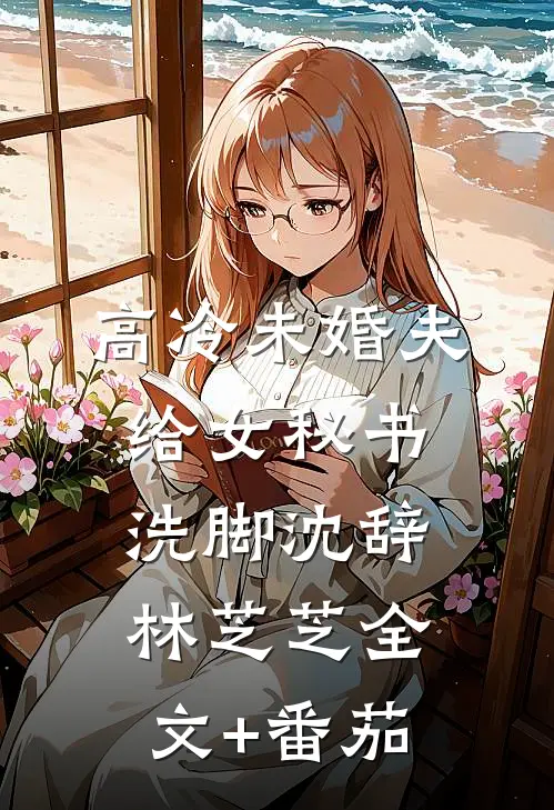 高冷未婚夫给女秘书洗脚沈辞林芝芝全文+番茄