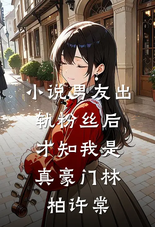 小说男友出轨粉丝后，才知我是真豪门(林柏许棠)