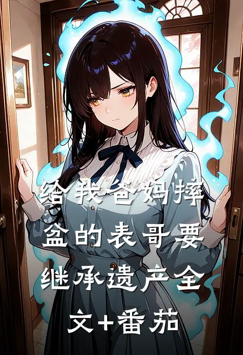 给我爸妈摔盆的表哥要继承遗产全文+番茄