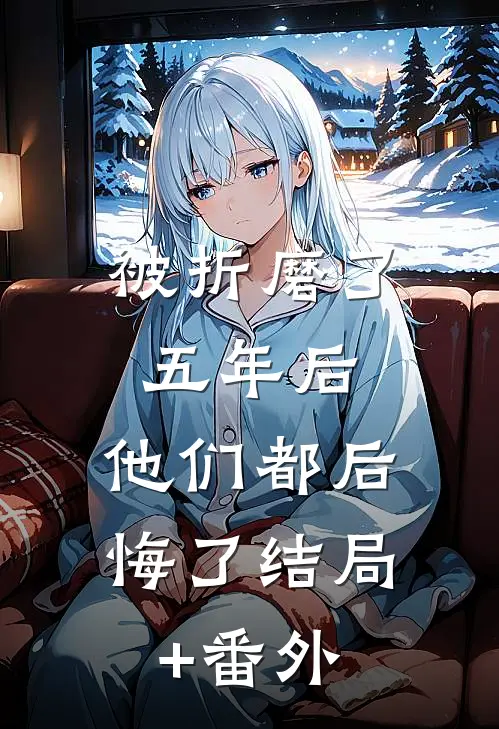 被折磨了五年后，他们都后悔了结局+番外