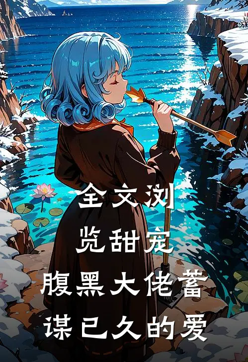 全文浏览甜宠：腹黑大佬蓄谋已久的爱