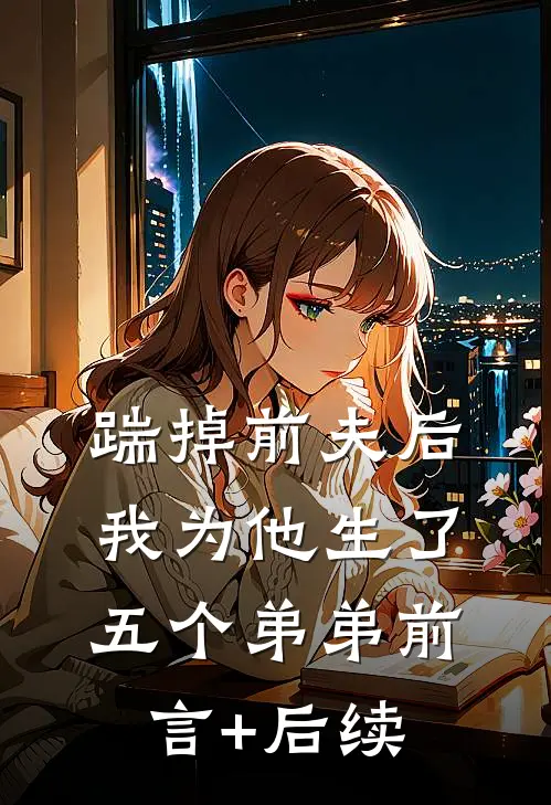 踹掉前夫后，我为他生了五个弟弟前言+后续