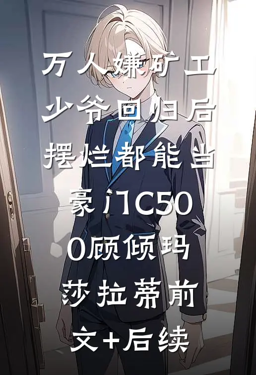 万人嫌矿工少爷回归后，摆烂都能当豪门C500顾倾玛莎拉蒂前文+后续