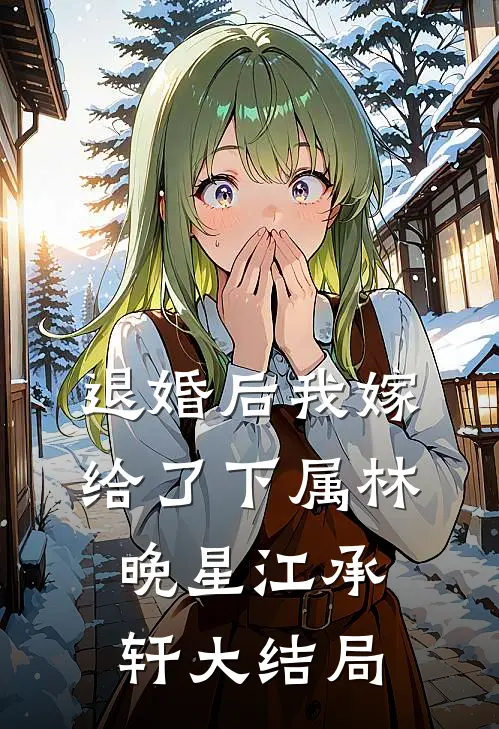 退婚后我嫁给了下属林晚星江承轩大结局