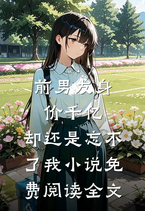 前男友身价千亿，却还是忘不了我小说免费阅读全文