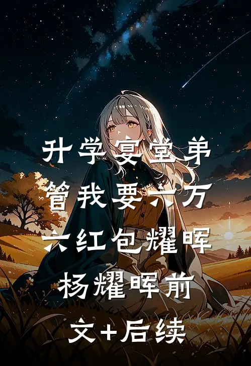 升学宴堂弟管我要六万六红包耀晖杨耀晖前文+后续