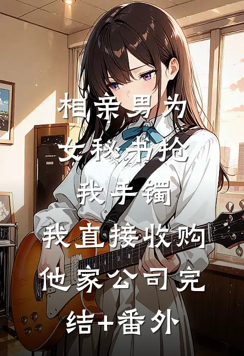 相亲男为女秘书抢我手镯，我直接收购他家公司完结+番外