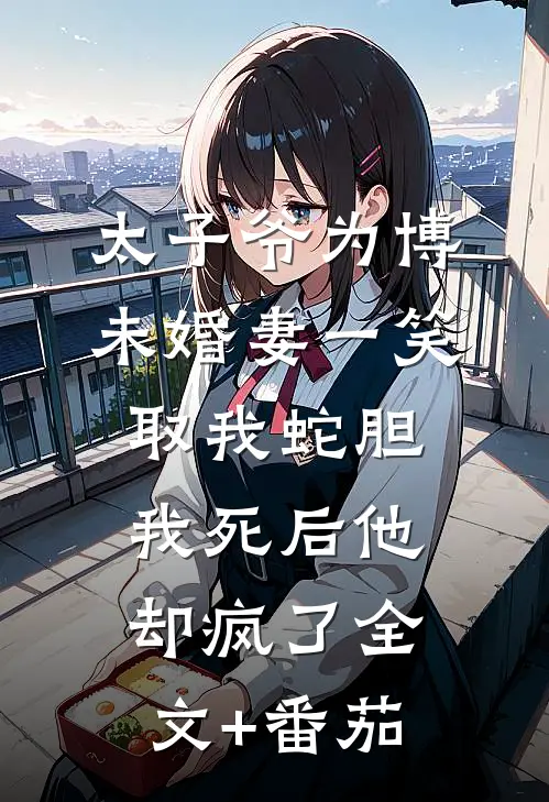 太子爷为博未婚妻一笑取我蛇胆，我死后他却疯了全文+番茄