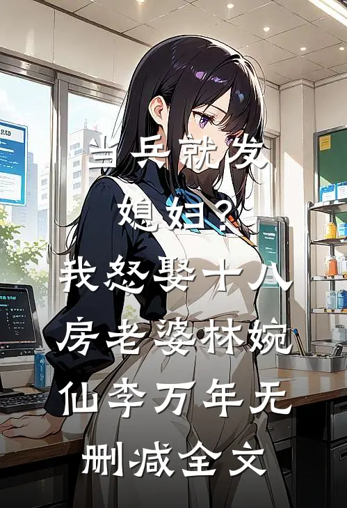当兵就发媳妇？我怒娶十八房老婆林婉仙李万年无删减全文