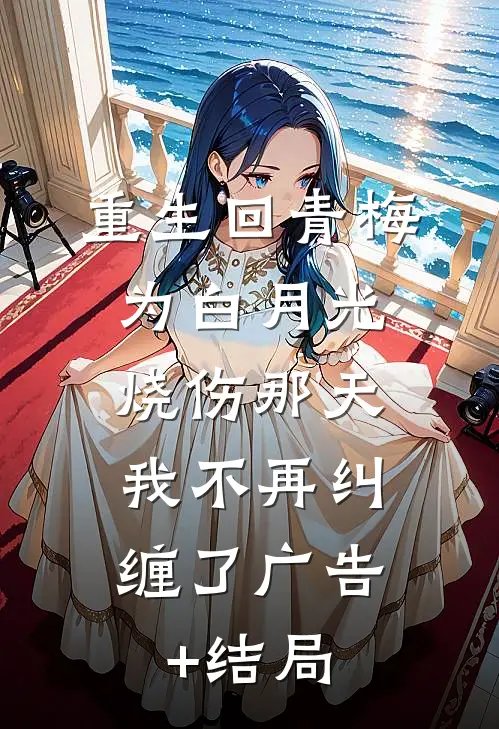 重生回青梅为白月光烧伤那天，我不再纠缠了广告+结局