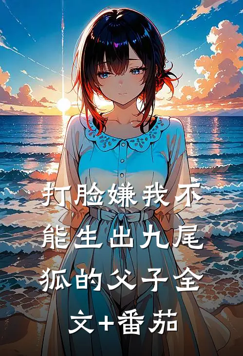 打脸嫌我不能生出九尾狐的父子全文+番茄