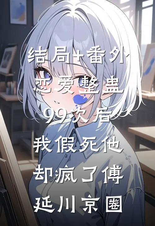 结局+番外恋爱整蛊99次后，我假死他却疯了傅延川京圈