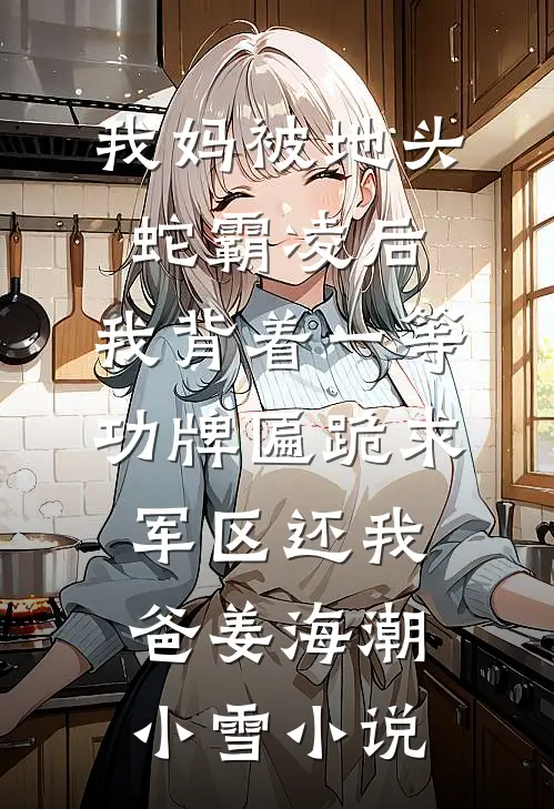 我妈被地头蛇霸凌后，我背着一等功牌匾跪求军区还我爸姜海潮小雪小说