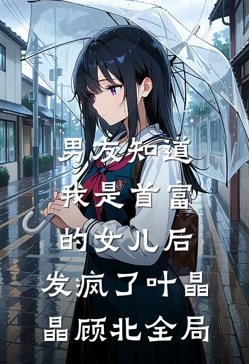 男友知道我是首富的女儿后，发疯了叶晶晶顾北全局
