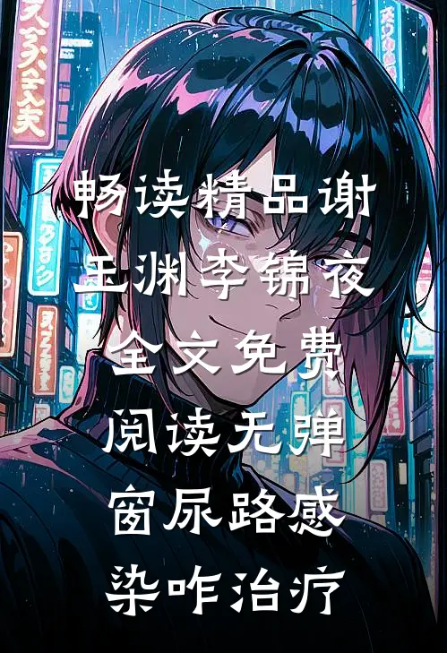 畅读精品谢玉渊李锦夜全文免费阅读无弹窗尿路感染咋治疗