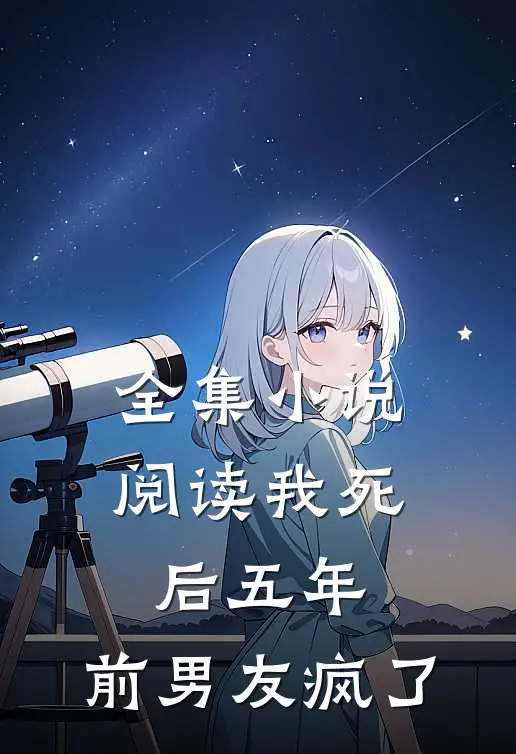 全集小说阅读我死后五年，前男友疯了