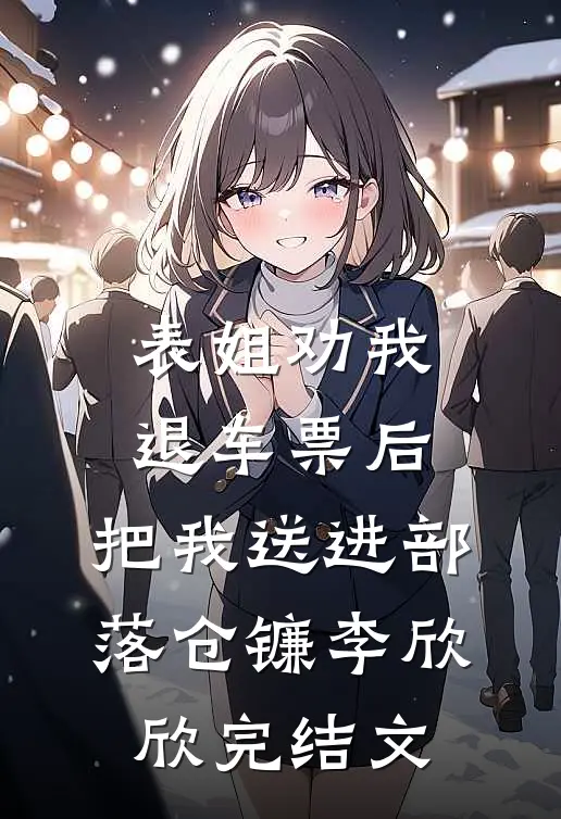 表姐劝我退车票后，把我送进部落仓镰李欣欣完结文
