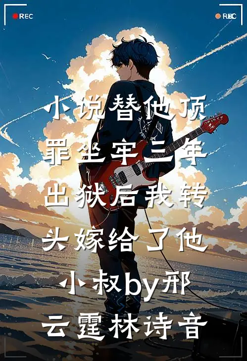 小说替他顶罪坐牢三年，出狱后我转头嫁给了他小叔by邢云霆林诗音