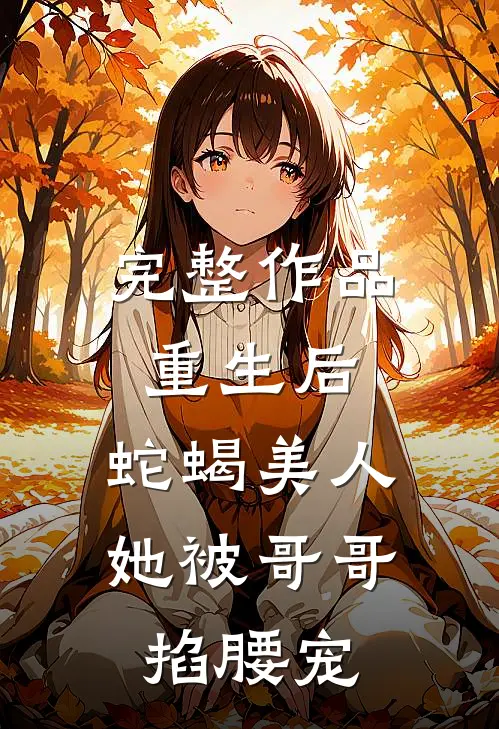 完整作品重生后，蛇蝎美人她被哥哥掐腰宠