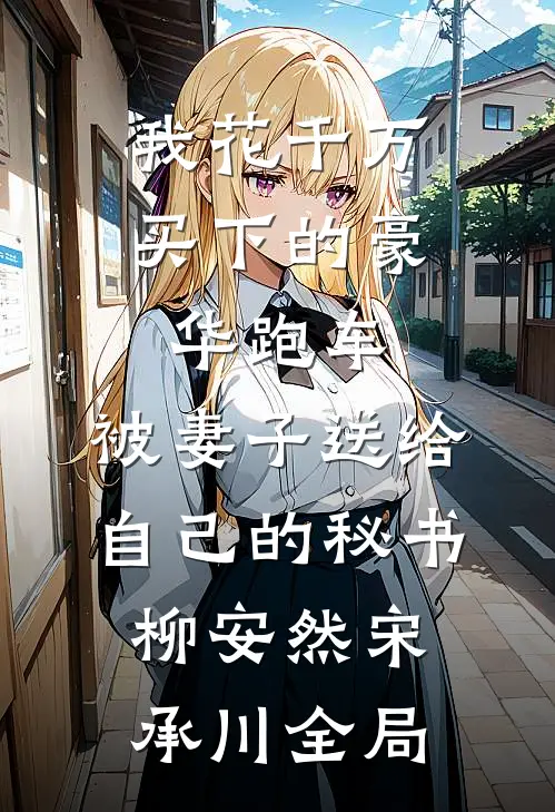 我花千万买下的豪华跑车，被妻子送给自己的秘书柳安然宋承川全局