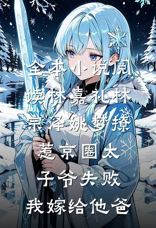 全本小说阅读林嘉礼林宗泽姚梦_(撩惹京圈太子爷失败,我嫁给他爸)