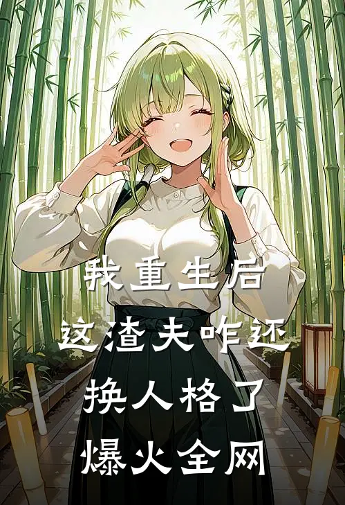 我重生后，这渣夫咋还换人格了爆火全网