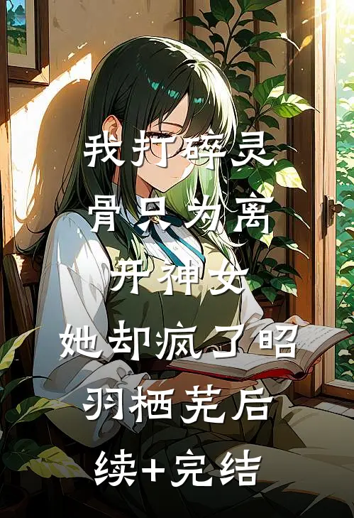 我打碎灵骨只为离开神女，她却疯了昭羽栖芜后续+完结