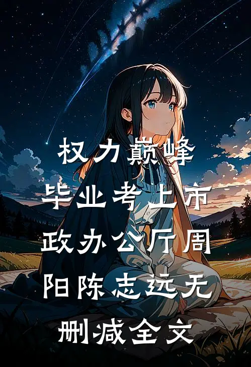 权力巅峰：毕业考上市政办公厅周阳陈志远无删减全文
