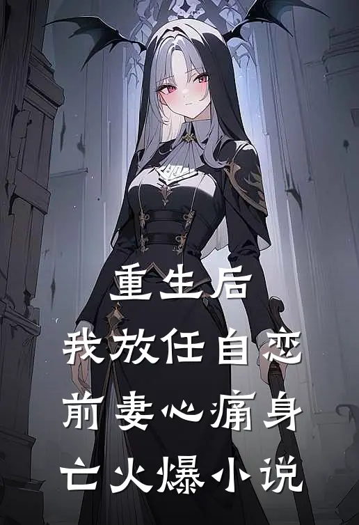 重生后，我放任自恋前妻心痛身亡火爆小说