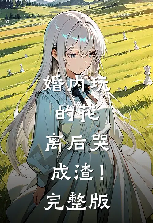 婚内玩的花，离后哭成渣！完整版