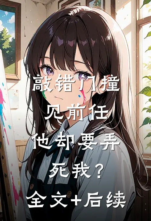 敲错门撞见前任，他却要弄死我？全文+后续
