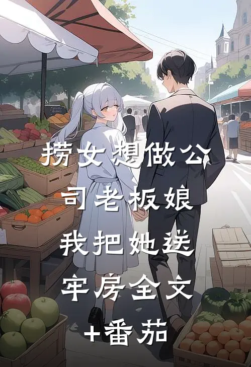 捞女想做公司老板娘，我把她送牢房全文+番茄