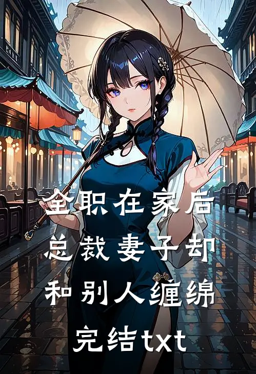 全职在家后，总裁妻子却和别人缠绵完结txt