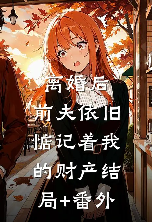 离婚后，前夫依旧惦记着我的财产结局+番外