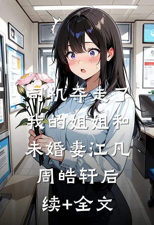 司机夺走了我的姐姐和未婚妻江凡周皓轩后续+全文