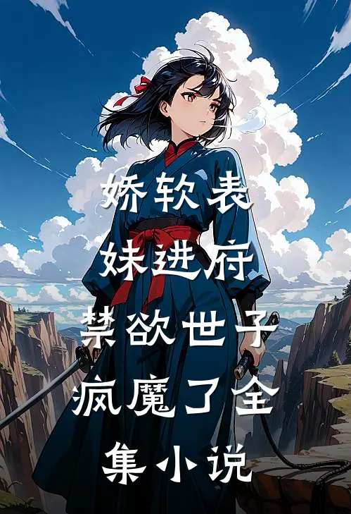娇软表妹进府：禁欲世子疯魔了全集小说