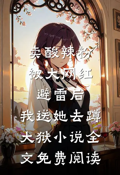 卖酸辣粉被大网红避雷后，我送她去蹲大狱小说全文免费阅读
