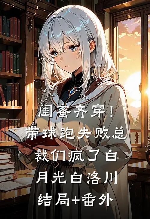 闺蜜齐穿！带球跑失败总裁们疯了白月光白洛川结局+番外
