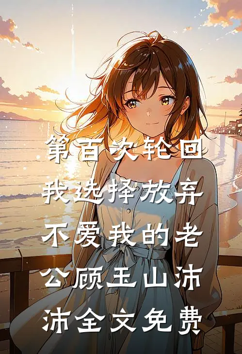 第百次轮回，我选择放弃不爱我的老公顾玉山沛沛全文免费