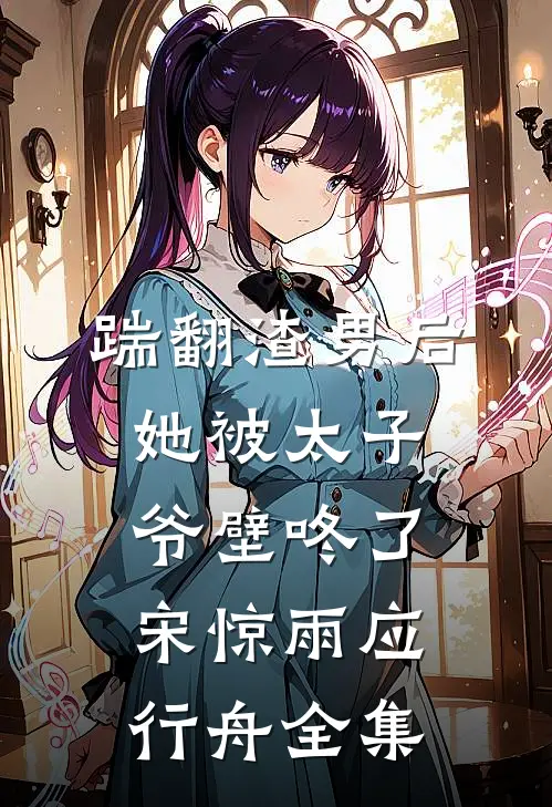 踹翻渣男后，她被太子爷壁咚了宋惊雨应行舟全集